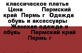 классическое платье › Цена ­ 600 - Пермский край, Пермь г. Одежда, обувь и аксессуары » Женская одежда и обувь   . Пермский край,Пермь г.